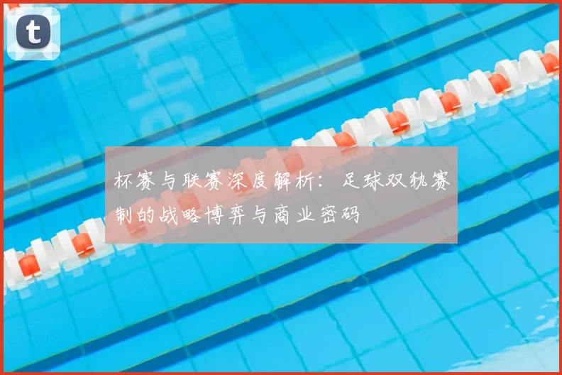 杯赛与联赛深度解析：足球双轨赛制的战略博弈与商业密码