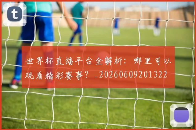 世界杯直播平台全解析:哪里可以观看精彩赛事?_20260609201322