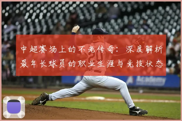 中超赛场上的不老传奇：深度解析最年长球员的职业生涯与竞技状态