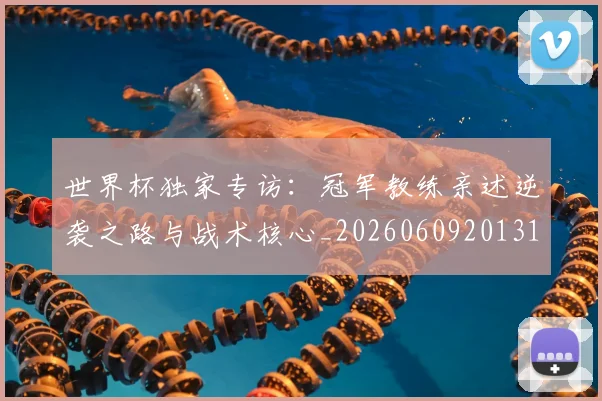 世界杯独家专访：冠军教练亲述逆袭之路与战术核心_20260609201315