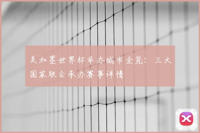 美加墨世界杯举办城市全览：三大国家联合承办赛事详情