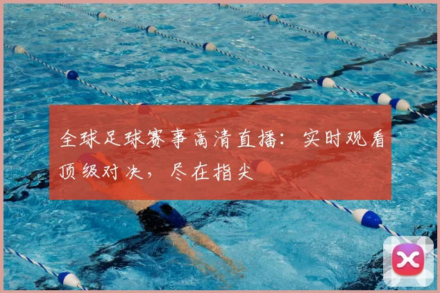 全球足球赛事高清直播:实时观看顶级对决,尽在指尖