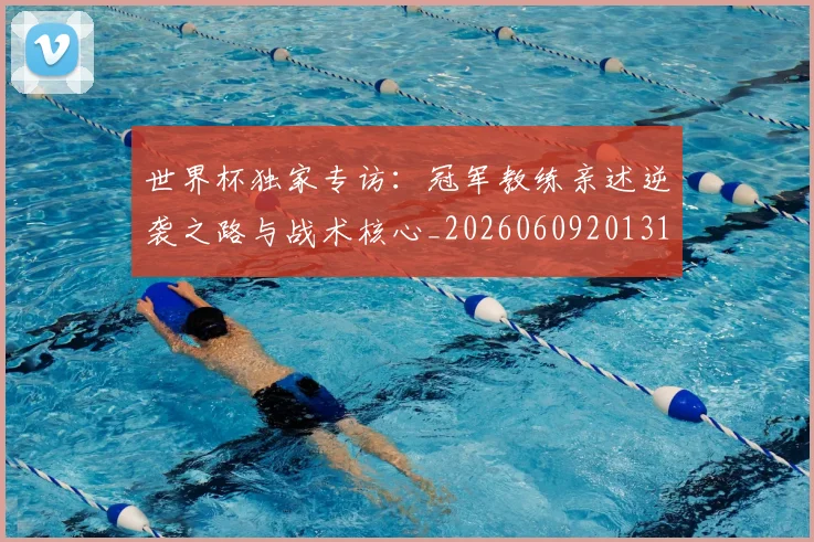 世界杯独家专访:冠军教练亲述逆袭之路与战术核心_20260609201315