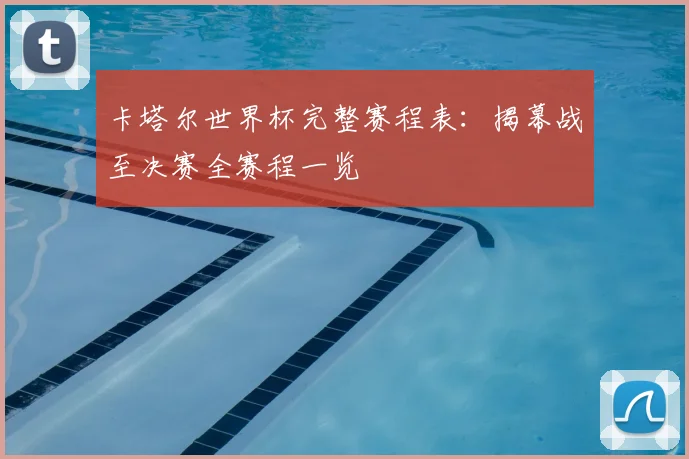 卡塔尔世界杯完整赛程表:揭幕战至决赛全赛程一览