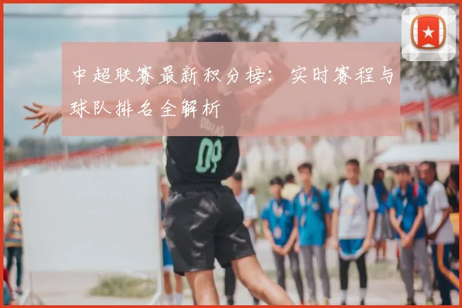 中超联赛最新积分榜:实时赛程与球队排名全解析
