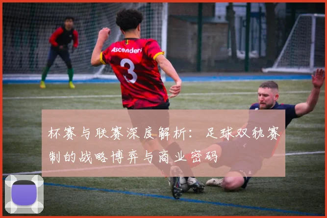 杯赛与联赛深度解析:足球双轨赛制的战略博弈与商业密码