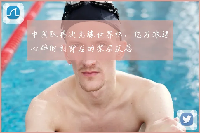 中国队再次无缘世界杯，亿万球迷心碎时刻背后的深层反思