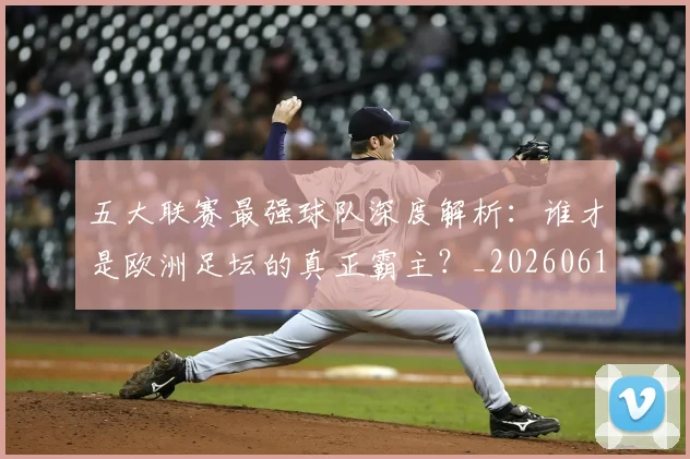 五大联赛最强球队深度解析:谁才是欧洲足坛的真正霸主?_20260611141719