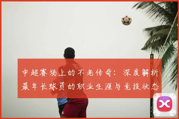 中超赛场上的不老传奇:深度解析最年长球员的职业生涯与竞技状态