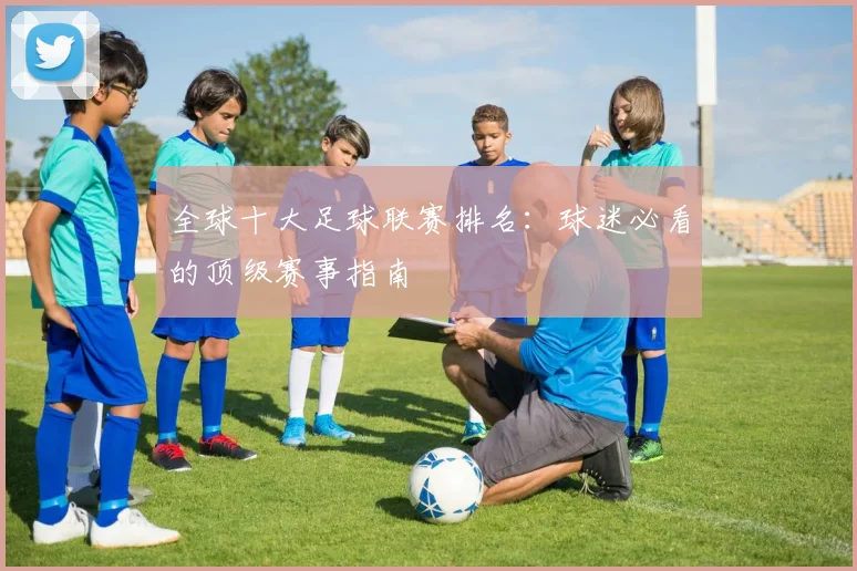 全球十大足球联赛排名：球迷必看的顶级赛事指南