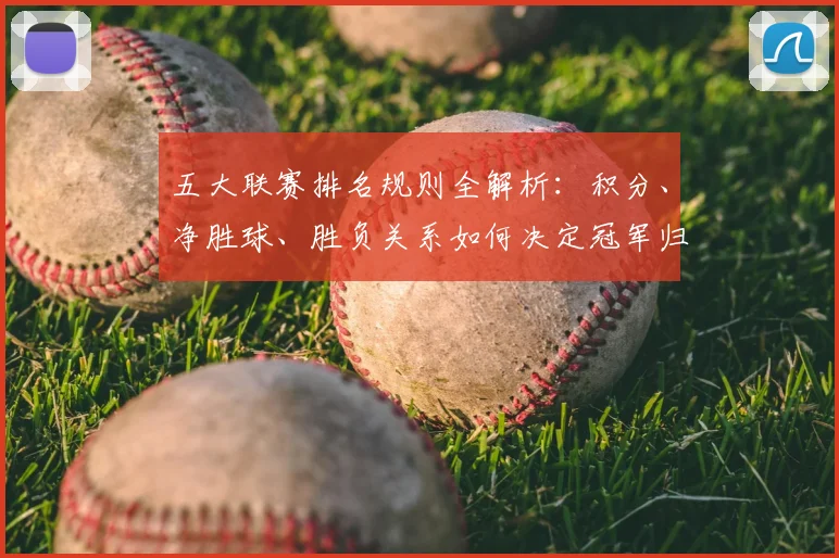 五大联赛排名规则全解析:积分、净胜球、胜负关系如何决定冠军归属?