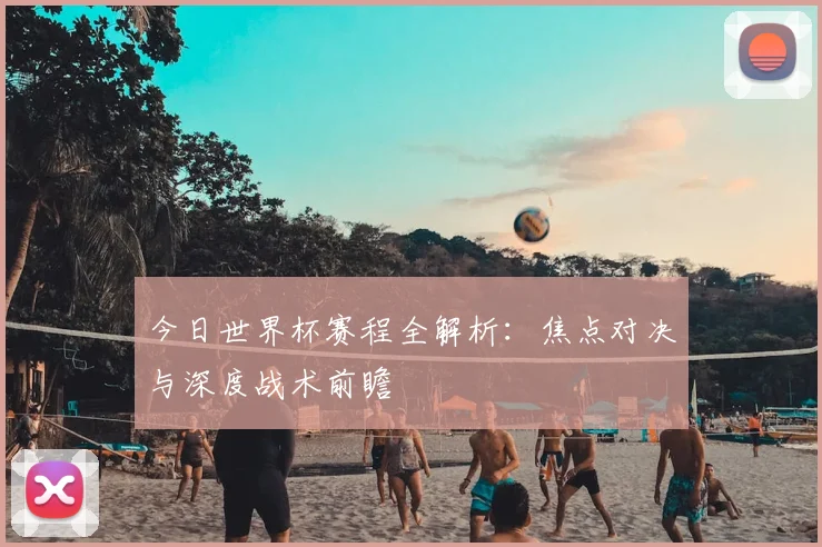 今日世界杯赛程全解析：焦点对决与深度战术前瞻