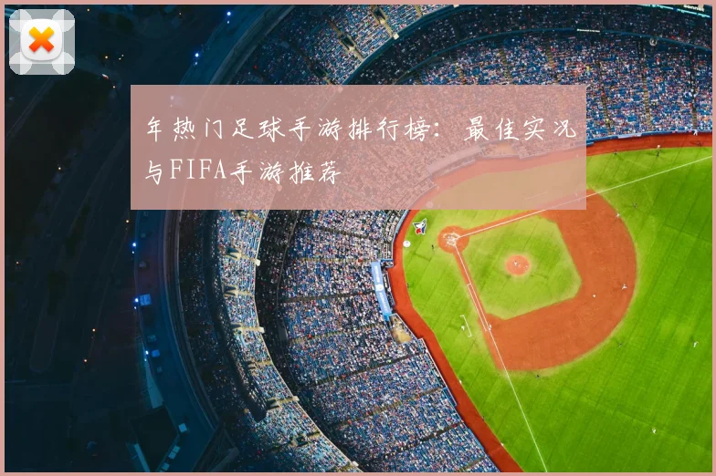 年热门足球手游排行榜:最佳实况与FIFA手游推荐