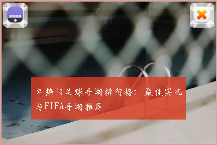 年热门足球手游排行榜：最佳实况与FIFA手游推荐